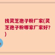 找灵芝孢子粉厂家(灵芝孢子粉哪家厂家好？)