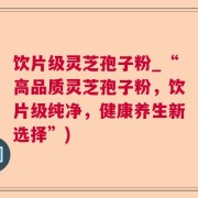 饮片级灵芝孢子粉_“高品质灵芝孢子粉,饮片级纯净,健康养生新选择”)