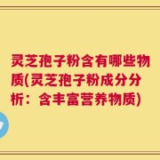 灵芝孢子粉含有哪些物质(灵芝孢子粉成分分析：含丰富营养物质)