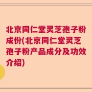北京同仁堂灵芝孢子粉成份(北京同仁堂灵芝孢子粉产品成分及功效介绍)