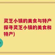 灵芝小镇的美食与特产探寻灵芝小镇的美食和特产)