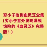 穷小子捡到血灵芝全集(穷小子意外发现满载惊险的《血灵芝》完整版！)
