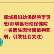 郯城县妇幼保健院李灵芝(郯城县妇幼保健院一名医生因涉黑被判死刑，引发社会关注)