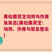 黑松露灵芝功效与作用及禁忌(黑松露灵芝：功效、作用与禁忌警示)