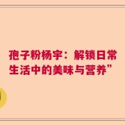 孢子粉杨宇：解锁日常生活中的美味与营养”