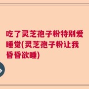 吃了灵芝孢子粉特别爱睡觉(灵芝孢子粉让我昏昏欲睡)
