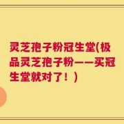 灵芝孢子粉冠生堂(极品灵芝孢子粉——买冠生堂就对了！)