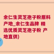 余仁生灵芝孢子粉原料产地_余仁生品牌 精选优质灵芝孢子粉 产地直供)