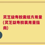灵芝益寿胶囊组方用量(灵芝益寿胶囊用量指南)
