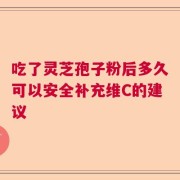 吃了灵芝孢子粉后多久可以安全补充维C的建议