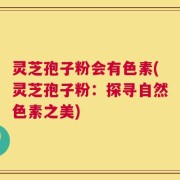 灵芝孢子粉会有色素(灵芝孢子粉：探寻自然色素之美)