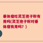 垂体瘤吃灵芝孢子粉有用吗(灵芝孢子粉对垂体瘤有用吗？)