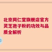 北京同仁堂旗舰店官方灵芝孢子粉的功效与品质全解析