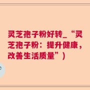 灵芝孢子粉好转_“灵芝孢子粉：提升健康，改善生活质量”)