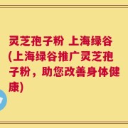 灵芝孢子粉 上海绿谷(上海绿谷推广灵芝孢子粉，助您改善身体健康)