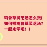 鸡骨草灵芝汤怎么煲(如何煮鸡骨草灵芝汤?一起来学吧!)