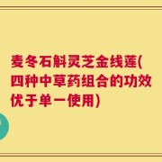 麦冬石斛灵芝金线莲(四种中草药组合的功效优于单一使用)