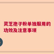 灵芝孢子粉单独服用的功效及注意事项