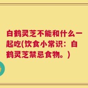 白鹤灵芝不能和什么一起吃(饮食小常识：白鹤灵芝禁忌食物。)