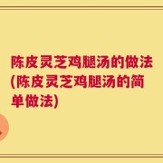 陈皮灵芝鸡腿汤的做法(陈皮灵芝鸡腿汤的简单做法)