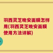 羽西灵芝晚安面膜怎样用(羽西灵芝晚安面膜使用方法详解)