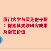 厦门大学与灵芝孢子粉：探索其关联研究成果及潜在价值