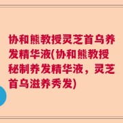 协和熊教授灵芝首乌养发精华液(协和熊教授秘制养发精华液，灵芝首乌滋养秀发)