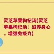 灵芝苹果枸杞汤(灵芝苹果枸杞汤：滋养身心，增强免疫力)