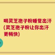 喝灵芝孢子粉睡觉出汗(灵芝孢子粉让你出汗更畅快)