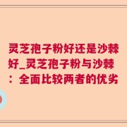 灵芝孢子粉好还是沙棘好_灵芝孢子粉与沙棘：全面比较两者的优劣