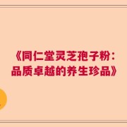 《同仁堂灵芝孢子粉：品质卓越的养生珍品》