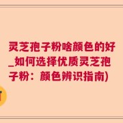 灵芝孢子粉啥颜色的好_如何选择优质灵芝孢子粉：颜色辨识指南)