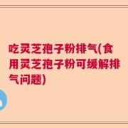 吃灵芝孢子粉排气(食用灵芝孢子粉可缓解排气问题)