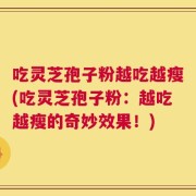 吃灵芝孢子粉越吃越瘦(吃灵芝孢子粉：越吃越瘦的奇妙效果！)