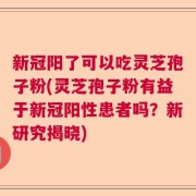 新冠阳了可以吃灵芝孢子粉(灵芝孢子粉有益于新冠阳性患者吗？新研究揭晓)