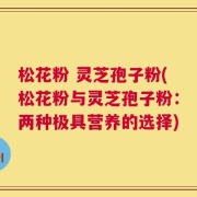 松花粉 灵芝孢子粉(松花粉与灵芝孢子粉：两种极具营养的选择)