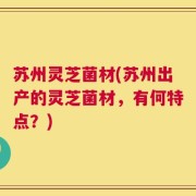 苏州灵芝菌材(苏州出产的灵芝菌材，有何特点？)