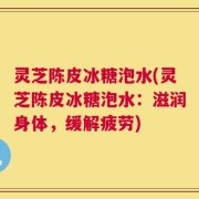 灵芝陈皮冰糖泡水(灵芝陈皮冰糖泡水：滋润身体，缓解疲劳)