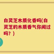 白灵芝木质化香吗(白灵芝的木质香气你闻过吗？)
