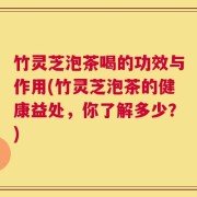 竹灵芝泡茶喝的功效与作用(竹灵芝泡茶的健康益处，你了解多少？)