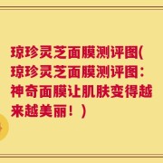 琼珍灵芝面膜测评图(琼珍灵芝面膜测评图：神奇面膜让肌肤变得越来越美丽！)