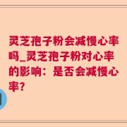 灵芝孢子粉会减慢心率吗_灵芝孢子粉对心率的影响：是否会减慢心率？