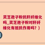 灵芝孢子粉抗肝纤维化吗_灵芝孢子粉对肝纤维化有抵抗作用吗？)