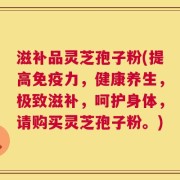 滋补品灵芝孢子粉(提高免疫力，健康养生，极致滋补，呵护身体，请购买灵芝孢子粉。)