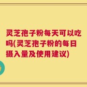 灵芝孢子粉每天可以吃吗(灵芝孢子粉的每日摄入量及使用建议)