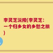 李灵芝沅陵(李灵芝：一个归乡女的乡愁之旅)