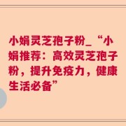 小娟灵芝孢子粉_“小娟推荐：高效灵芝孢子粉，提升免疫力，健康生活必备”