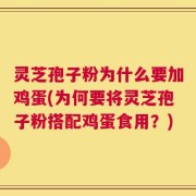 灵芝孢子粉为什么要加鸡蛋(为何要将灵芝孢子粉搭配鸡蛋食用？)