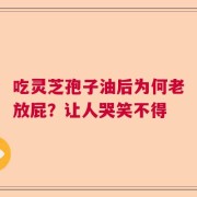 吃灵芝孢子油后为何老放屁？让人哭笑不得