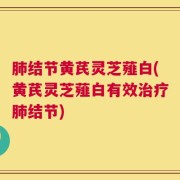 肺结节黄芪灵芝薤白(黄芪灵芝薤白有效治疗肺结节)